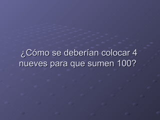 ¿Cómo se deberían colocar 4 nueves para que sumen 100?  