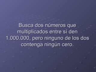 Busca dos números que multiplicados entre sí den 1.000.000, pero ninguno de los dos contenga ningún cero. 
