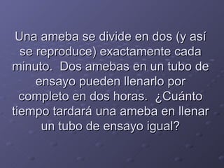 Una ameba se divide en dos (y así se reproduce) exactamente cada minuto.  Dos amebas en un tubo de ensayo pueden llenarlo por completo en dos horas.  ¿Cuánto tiempo tardará una ameba en llenar un tubo de ensayo igual? 