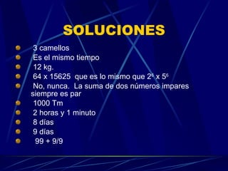 SOLUCIONES 3 camellos Es el mismo tiempo 12 kg. 64 x 15625  que es lo mismo que 2 6  x 5 6 No, nunca.  La suma de dos números impares siempre es par 1000 Tm 2 horas y 1 minuto 8 días 9 días 99 + 9/9 
