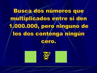 Busca dos números que multiplicados entre sí den 1.000.000, pero ninguno de los dos contenga ningún cero. 