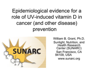 Epidemiological evidence for a role of UV-induced vitamin D in cancer (and other disease) prevention    William B. Grant, Ph.D. Sunlight, Nutrition, and Health Research Center (SUNARC) San Francisco, CA 94109, USA www.sunarc.org 