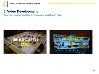 FACULTY OF ENGINEERING UNIVERSITAS INDONESIA
5. Video Development
Video Development on Game Explanation and How to Play
12
 