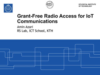 KTH ROYAL INSTITUTE
OF TECHNOLOGY
Grant-Free Radio Access for IoT
Communications
Amin Azari
RS Lab, ICT School, KTH
 