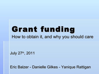 Grant funding How to obtain it, and why you should care July 27 th , 2011 Eric Balzer - Danielle Gilkes - Yanique Rattigan 