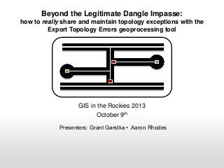 Beyond the Legitimate Dangle Impasse:
how to really share and maintain topology exceptions with the
Export Topology Errors geoprocessing tool

GIS in the Rockies 2013
October 9th
Presenters: Grant Garstka • Aaron Rhodes

 