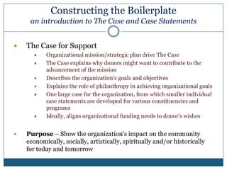 2009 Contributions: $303.75 billion by givingsource of contributionsWhile only 17% of giving is done by foundations & corporations the process provides the basis for other solicitation tacticsThe Case for Support developed for grant proposals is used to champion support from individualsSource: Giving USA 2010 The Annual Report on Philanthropy for 2009, Executive Summary