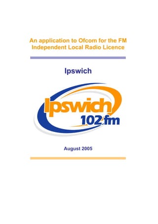 An application to Ofcom for the FM
Independent Local Radio Licence

Ipswich

August 2005

 
