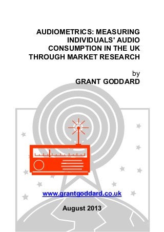 AUDIOMETRICS: MEASURING
INDIVIDUALS' AUDIO
CONSUMPTION IN THE UK
THROUGH MARKET RESEARCH
by
GRANT GODDARD
www.grantgoddard.co.uk
August 2013
 