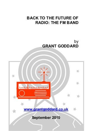 BACK TO THE FUTURE OF
RADIO: THE FM BAND
by
GRANT GODDARD
www.grantgoddard.co.uk
September 2010
 