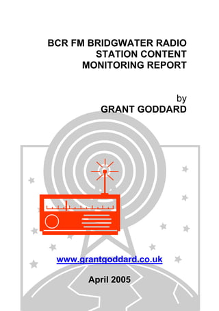 BCR FM BRIDGWATER RADIO
STATION CONTENT
MONITORING REPORT
by
GRANT GODDARD

www.grantgoddard.co.uk
April 2005

 
