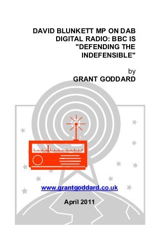 DAVID BLUNKETT MP ON DAB
DIGITAL RADIO: BBC IS
"DEFENDING THE
INDEFENSIBLE"
by
GRANT GODDARD
www.grantgoddard.co.uk
April 2011
 