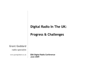 Digital Radio In The UK:
Progress & Challenges

Grant Goddard
radio specialist
www.grantgoddard.co.uk

EBU Digital Radio Conference
June 2009

 