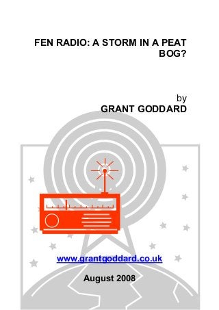 FEN RADIO: A STORM IN A PEAT
BOG?

by
GRANT GODDARD

www.grantgoddard.co.uk
August 2008

 