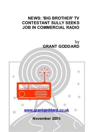 NEWS: 'BIG BROTHER' TV
CONTESTANT SULLY SEEKS
JOB IN COMMERCIAL RADIO
by
GRANT GODDARD
www.grantgoddard.co.uk
November 2005
 