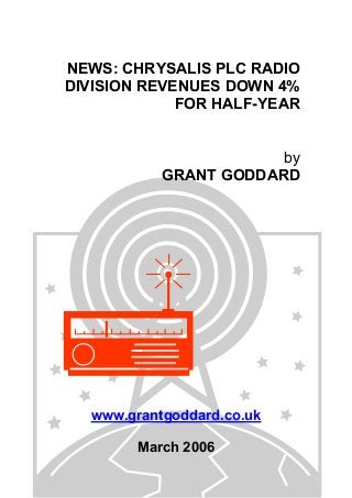 NEWS: CHRYSALIS PLC RADIO
DIVISION REVENUES DOWN 4%
FOR HALF-YEAR
by
GRANT GODDARD
www.grantgoddard.co.uk
March 2006
 
