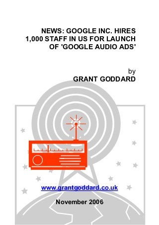 NEWS: GOOGLE INC. HIRES
1,000 STAFF IN US FOR LAUNCH
OF 'GOOGLE AUDIO ADS'
by
GRANT GODDARD
www.grantgoddard.co.uk
November 2006
 