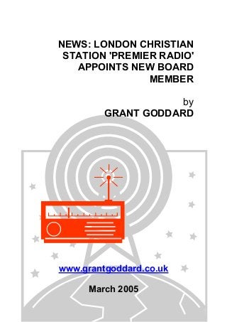 NEWS: LONDON CHRISTIAN
STATION 'PREMIER RADIO'
APPOINTS NEW BOARD
MEMBER
by
GRANT GODDARD
www.grantgoddard.co.uk
March 2005
 