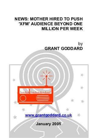NEWS: MOTHER HIRED TO PUSH
'XFM' AUDIENCE BEYOND ONE
MILLION PER WEEK
by
GRANT GODDARD
www.grantgoddard.co.uk
January 2005
 