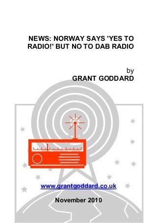 NEWS: NORWAY SAYS 'YES TO
RADIO!' BUT NO TO DAB RADIO
by
GRANT GODDARD
www.grantgoddard.co.uk
November 2010
 