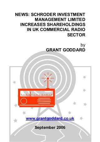 NEWS: SCHRODER INVESTMENT
MANAGEMENT LIMITED
INCREASES SHAREHOLDINGS
IN UK COMMERCIAL RADIO
SECTOR
by
GRANT GODDARD
www.grantgoddard.co.uk
September 2006
 