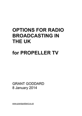 OPTIONS FOR RADIO
BROADCASTING IN
THE UK
for PROPELLER TV
GRANT GODDARD
8 January 2014
www.grantgoddard.co.uk
 