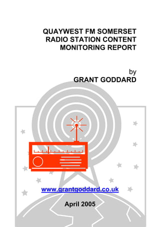 QUAYWEST FM SOMERSET
RADIO STATION CONTENT
MONITORING REPORT
by
GRANT GODDARD

www.grantgoddard.co.uk
April 2005

 