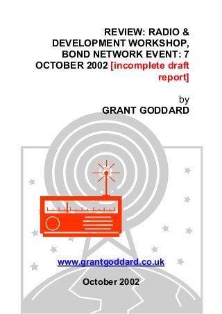 REVIEW: RADIO &
DEVELOPMENT WORKSHOP,
BOND NETWORK EVENT: 7
OCTOBER 2002 [incomplete draft
report]
by
GRANT GODDARD

www.grantgoddard.co.uk
October 2002

 