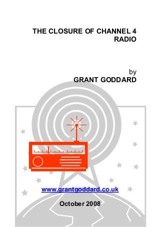 THE CLOSURE OF CHANNEL 4
RADIO

by
GRANT GODDARD

www.grantgoddard.co.uk
October 2008

 