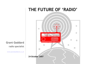THE FUTURE OF ‘RADIO’

Grant Goddard
radio specialist
www.grantgoddard.co.uk

24 October 2007

 