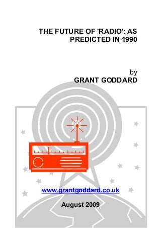 THE FUTURE OF 'RADIO': AS
PREDICTED IN 1990
by
GRANT GODDARD
www.grantgoddard.co.uk
August 2009
 