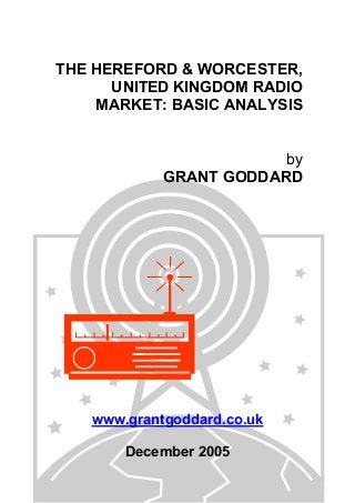 THE HEREFORD & WORCESTER,
UNITED KINGDOM RADIO
MARKET: BASIC ANALYSIS
by
GRANT GODDARD

www.grantgoddard.co.uk
December 2005

 