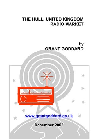 THE HULL, UNITED KINGDOM
RADIO MARKET

by
GRANT GODDARD

www.grantgoddard.co.uk
December 2005

 