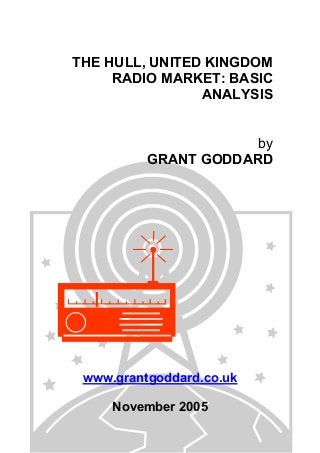 THE HULL, UNITED KINGDOM
RADIO MARKET: BASIC
ANALYSIS
by
GRANT GODDARD

www.grantgoddard.co.uk
November 2005

 