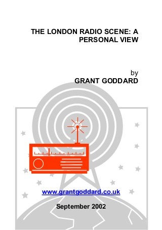 THE LONDON RADIO SCENE: A
PERSONAL VIEW

by
GRANT GODDARD

www.grantgoddard.co.uk
September 2002

 