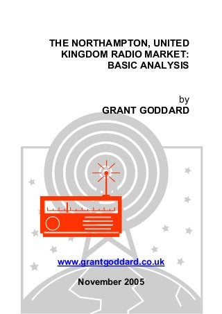 THE NORTHAMPTON, UNITED
KINGDOM RADIO MARKET:
BASIC ANALYSIS
by
GRANT GODDARD

www.grantgoddard.co.uk
November 2005

 