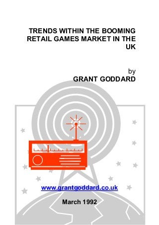 TRENDS WITHIN THE BOOMING
RETAIL GAMES MARKET IN THE
UK
by
GRANT GODDARD

www.grantgoddard.co.uk
March 1992

 