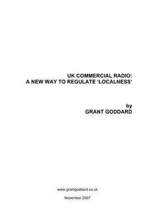 UK COMMERCIAL RADIO:
A NEW WAY TO REGULATE ‘LOCALNESS’

by
GRANT GODDARD

www.grantgoddard.co.uk
November 2007

 