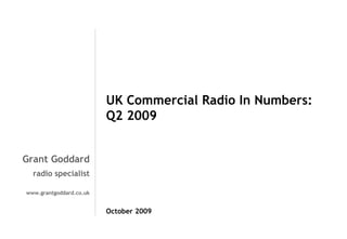 Grant Goddard
radio specialist
www.grantgoddard.co.uk
UK Commercial Radio In Numbers:
Q2 2009
October 2009
 