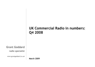 UK Commercial Radio in numbers:
Q4 2008

Grant Goddard
radio specialist
www.grantgoddard.co.uk

March 2009

 