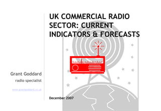UK COMMERCIAL RADIO
SECTOR: CURRENT
INDICATORS & FORECASTS

Grant Goddard
radio specialist
www.grantgoddard.co.uk

December 2007

 