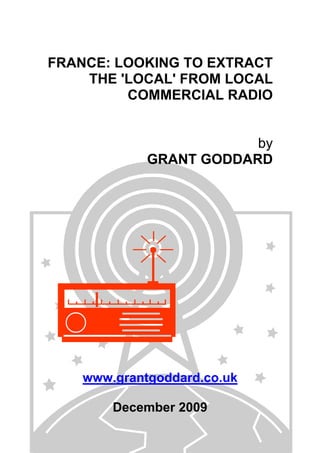 FRANCE: LOOKING TO EXTRACT
THE 'LOCAL' FROM LOCAL
COMMERCIAL RADIO
by
GRANT GODDARD
www.grantgoddard.co.uk
December 2009
 