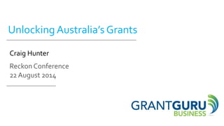 Unlocking Australia’s Grants
Craig Hunter
Reckon Conference
22 August 2014
 