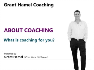 ABOUT COACHING
Grant Hamel Coaching
What is coaching for you?
Presented By
Grant Hamel (BCom Hons, NLP Trainer)
 