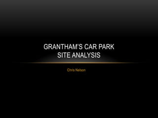 GRANTHAM’S CAR PARK
   SITE ANALYSIS
      Chris Nelson
 