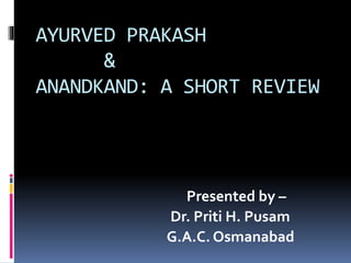 AYURVED PRAKASH
&
ANANDKAND: A SHORT REVIEW
Presented by –
Dr. Priti H. Pusam
G.A.C. Osmanabad
 