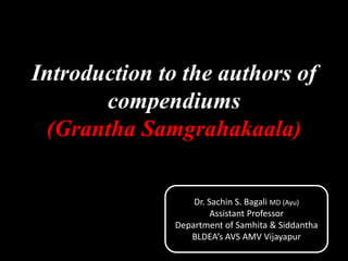 Introduction to the authors of
compendiums
(Grantha Samgrahakaala)
Dr. Sachin S. Bagali MD (Ayu)
Assistant Professor
Department of Samhita & Siddantha
BLDEA’s AVS AMV Vijayapur
 