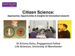 Dr Erinma Ochu, Engagement Fellow
Life Sciences, University of Manchester
Citizen Science:
Approaches, Opportunities & Insights for biomedical research
 