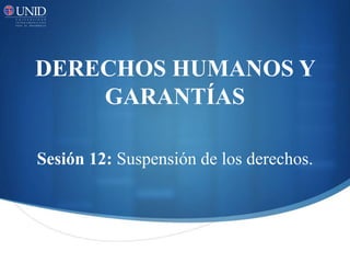 DERECHOS HUMANOS Y
GARANTÍAS
Sesión 12: Suspensión de los derechos.
 