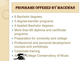 MORE THAN 11,000 STUDENTS ARE ENROLLED IN FULL-TIME       DEGREE PROGRAMSMACEWAN INVITES OVER 750 STUDENTS FROM 45 COUNTRIES        FOR DIPLOMA AND DEGREE PROGRAMS 96% STUDENTS SATISFIED FROM QUALITY OF EDUCATION